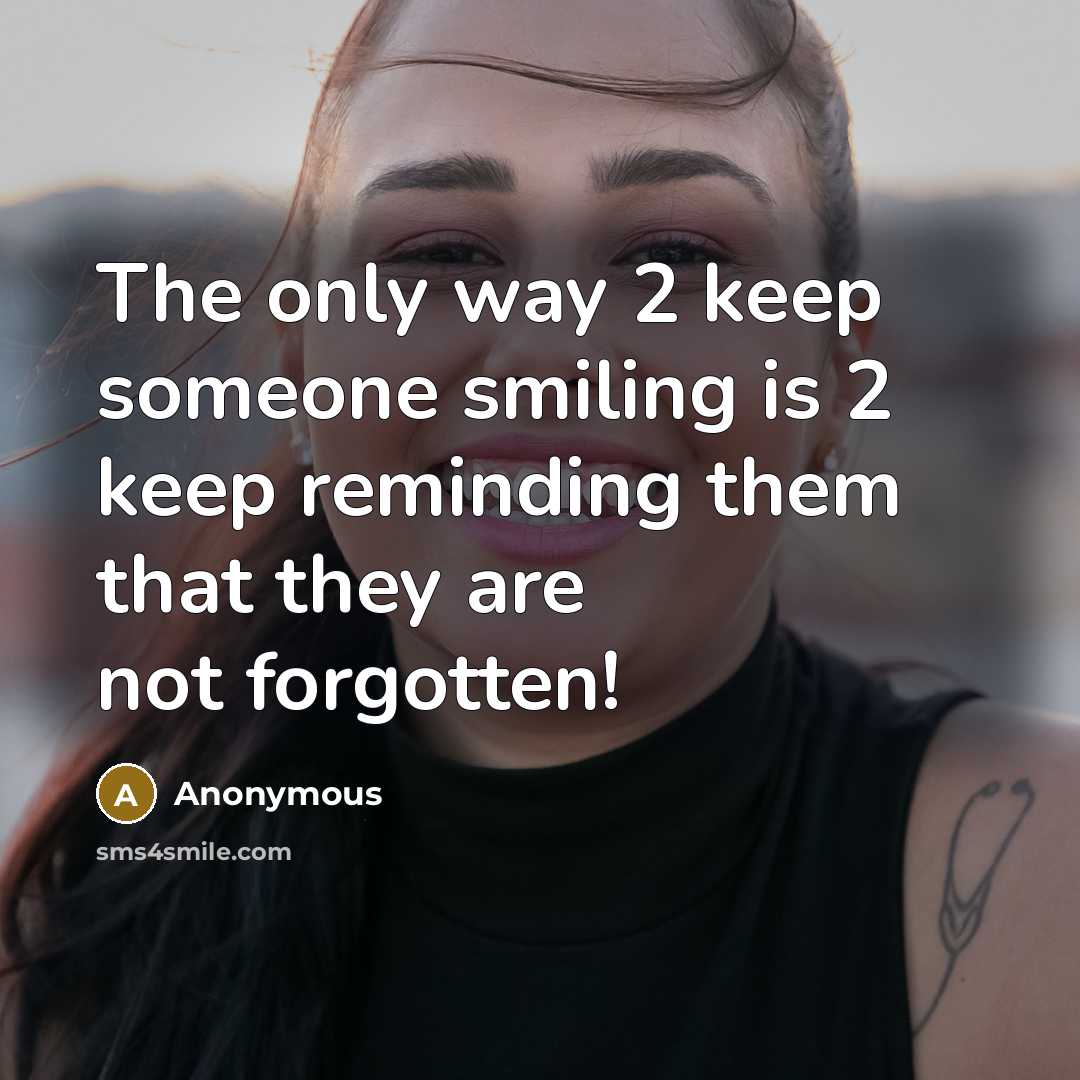 “The only way 2 keep someone smiling is 2 keep reminding them that they are not forgotten!” quote by Anonymous