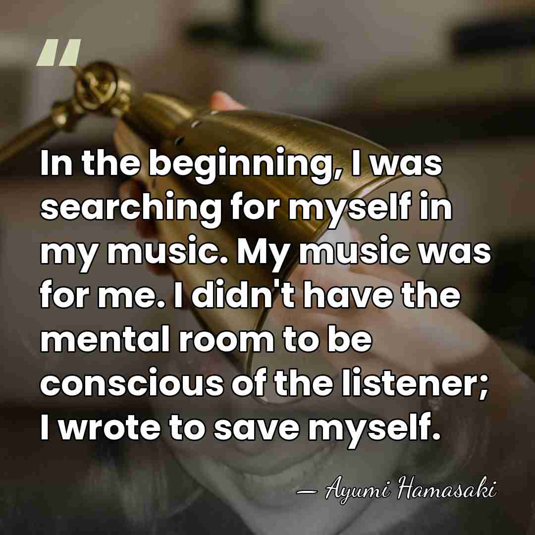 In the beginning, I was searching for myself in my music. My&hellip; - Ayumi Hamasaki