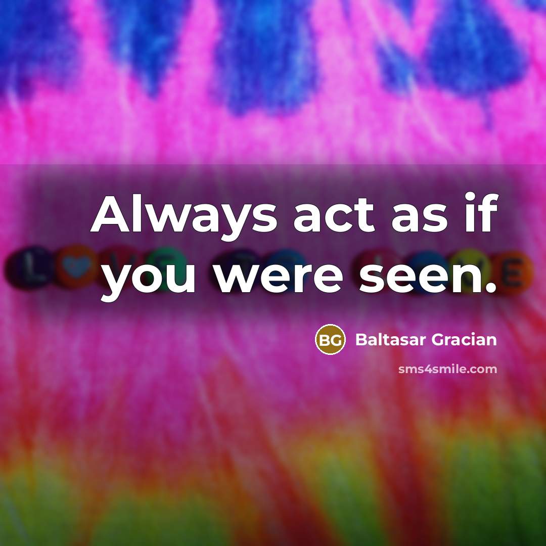 “Always act as if you were seen.…” quote by Baltasar Gracian