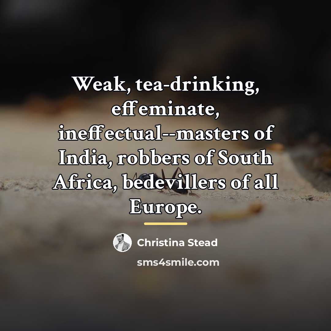 “Weak, tea-drinking, effeminate, ineffectual--masters of India, robbers of South Africa,…” quote by Christina Stead