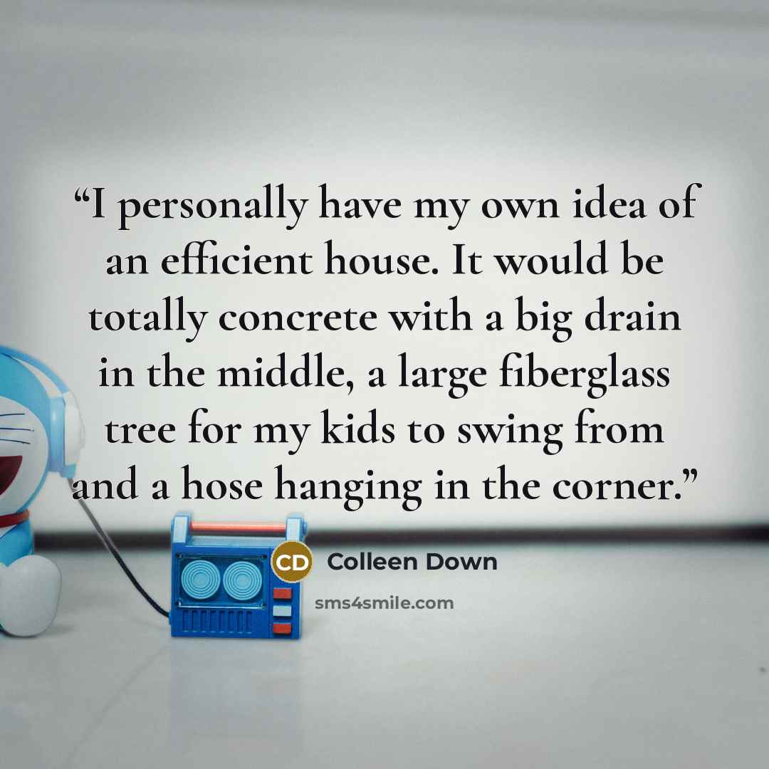 “I personally have my own idea of an efficient house. It would be totally concrete with a big drain in the middle, a large fiberglass tree for my kids to swing from and a hose hanging in the corner.” quote by Colleen Down