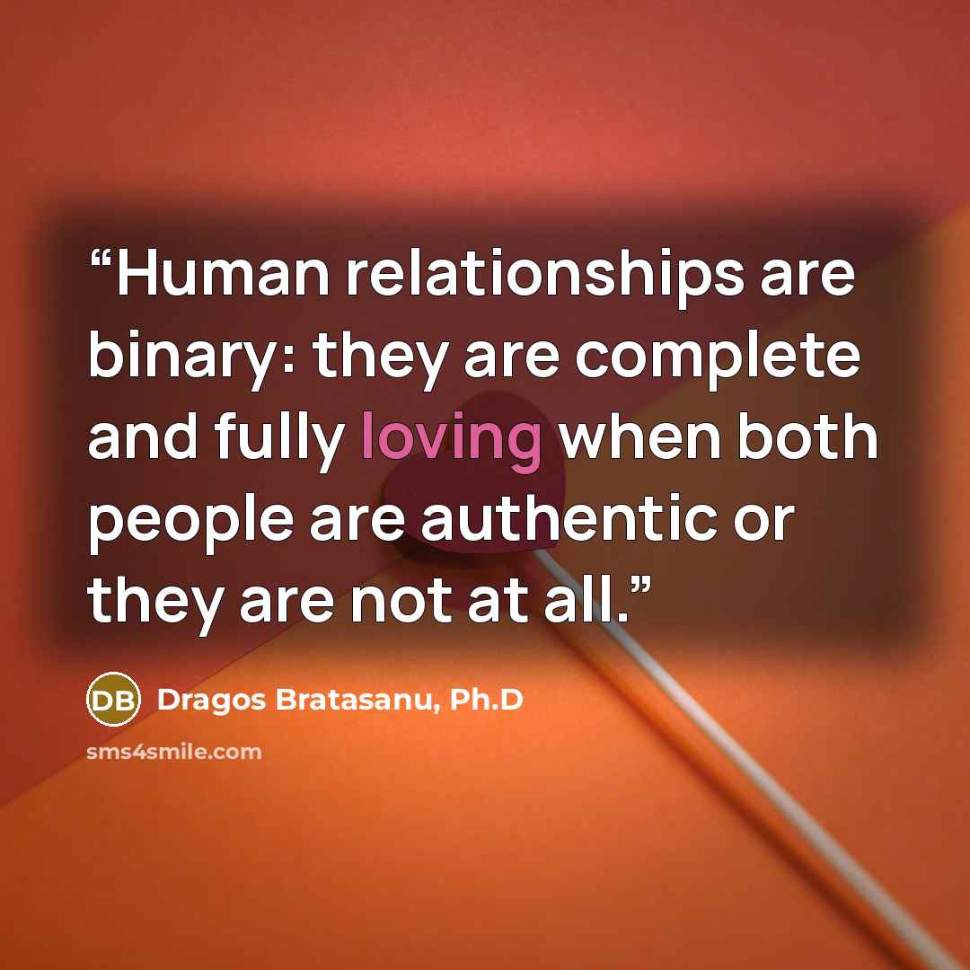 “Human relationships are binary: they are complete and fully loving when both people are authentic or they are not at all.” quote by Dragos Bratasanu, Ph.D