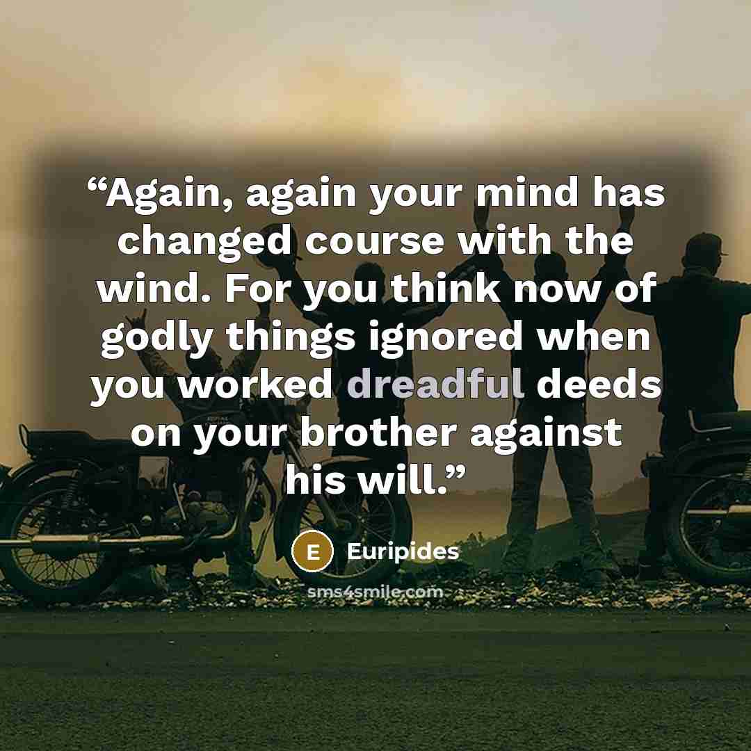 “Again, again your mind has changed course with the wind. For you think now of godly things ignored when you worked dreadful deeds on your brother against his will.” quote by Euripides