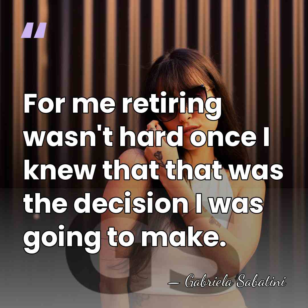 For me retiring wasn't hard once I knew that that was the&hellip; - Gabriela Sabatini