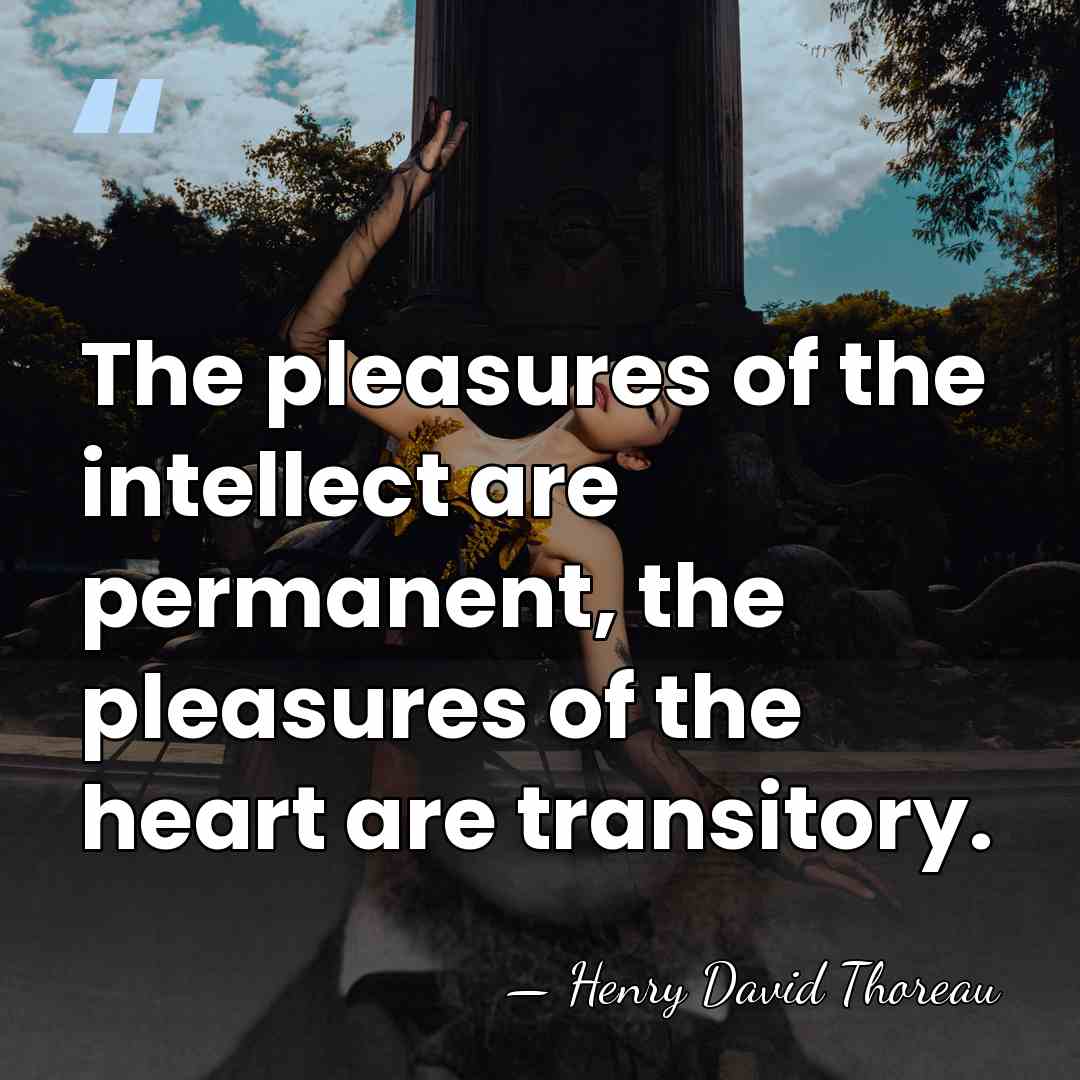 The pleasures of the intellect are permanent, the pleasures of the heart&hellip; - Henry David Thoreau