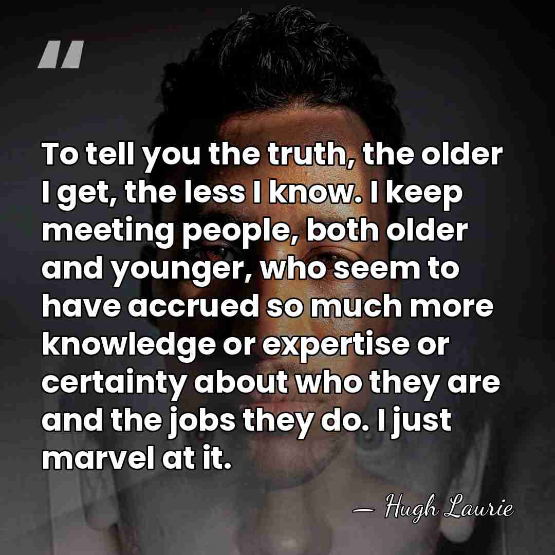 To tell you the truth, the older I get, the less I&hellip; - Hugh Laurie
