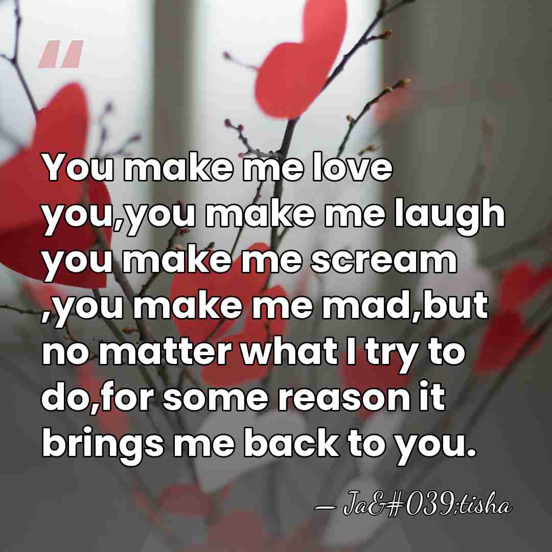 You make me love you,you make me laugh you make me scream&hellip; - Ja'tisha