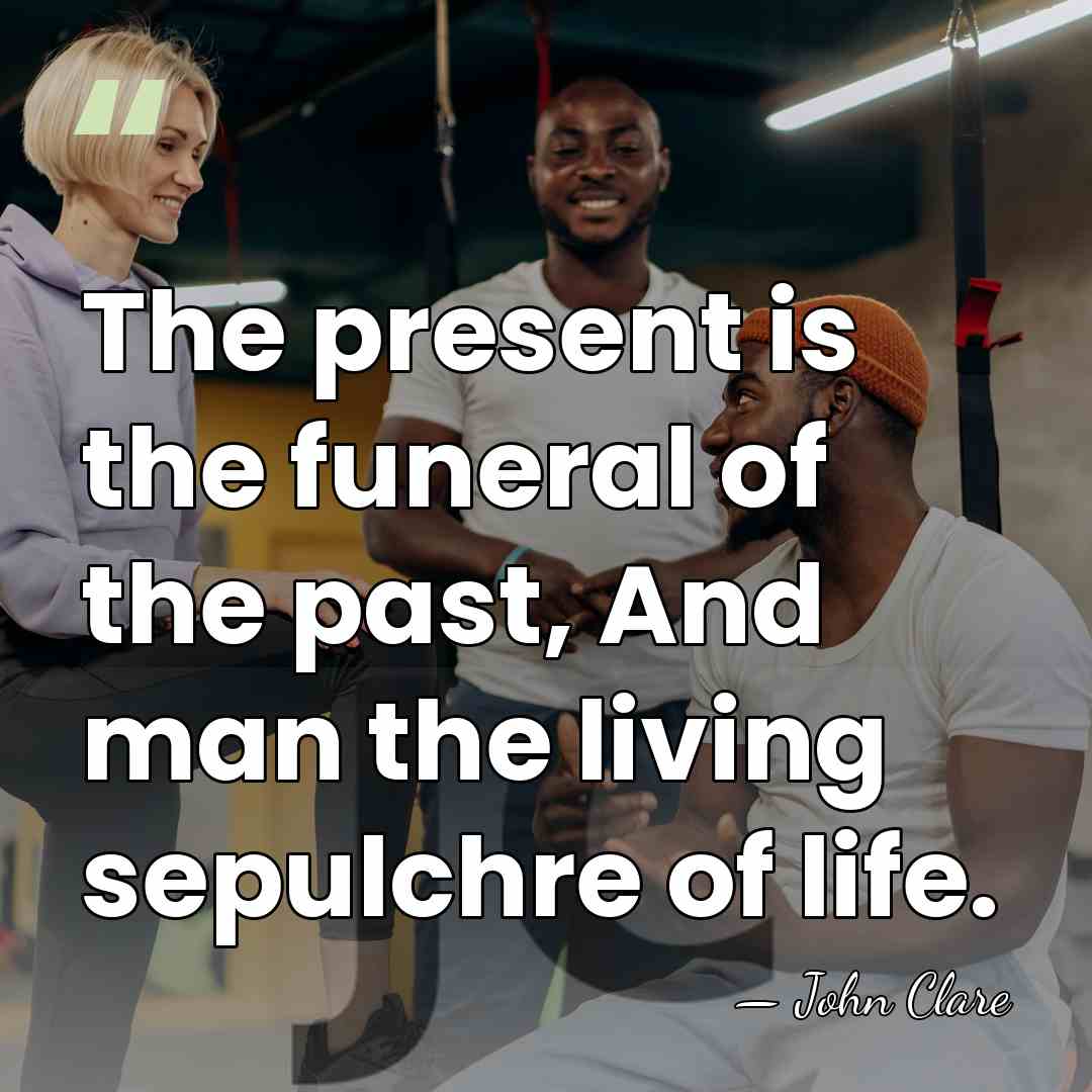 The present is the funeral of the past, And man the living&hellip; - John Clare