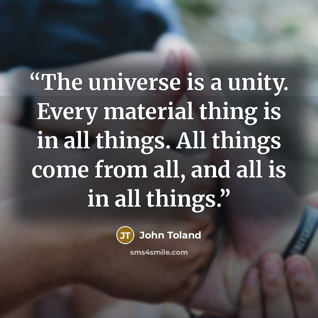 “The universe is a unity. Every material thing is in all things. All things come from all, and all is in all things.” quote by John Toland