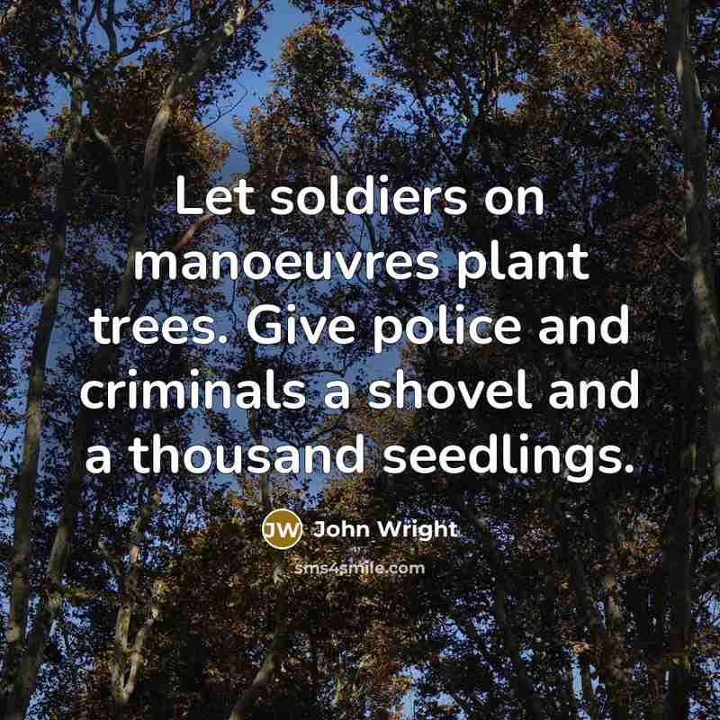 “Let soldiers on manoeuvres plant trees. Give police and criminals…” quote by John Wright