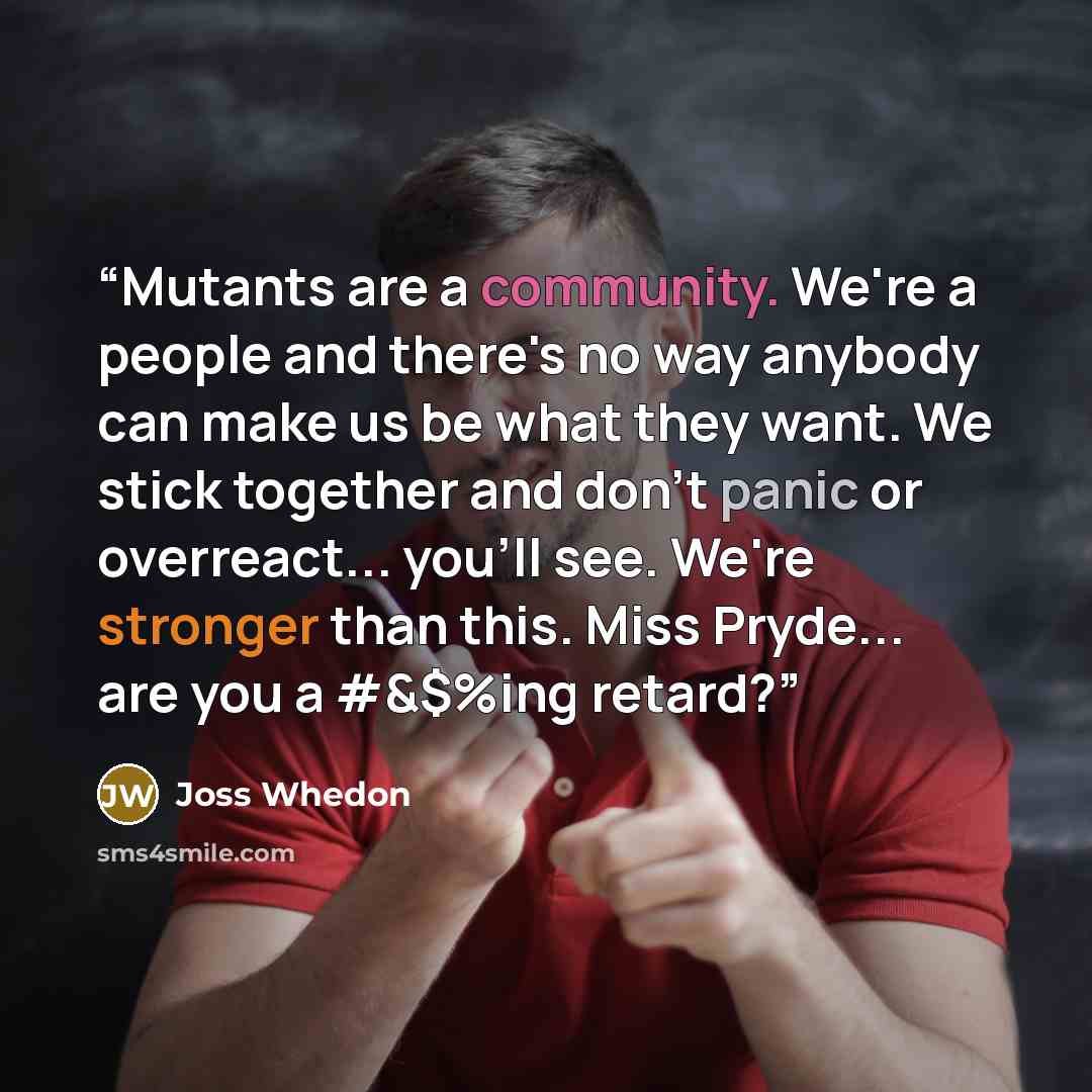 “Mutants are a community. We're a people and there's no way anybody can make us be what they want. We stick together and don't panic or overreact... you'll see. We're stronger than this. Miss Pryde... are you a #&$%ing retard?” quote by joss whedon