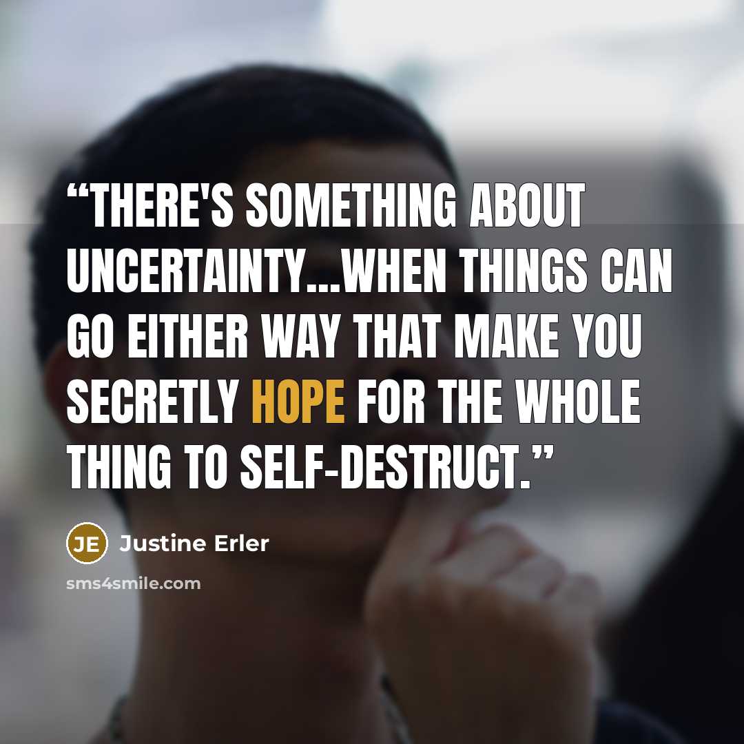 “There's something about uncertainty...when things can go either way that make you secretly hope for the whole thing to self-destruct.” quote by Justine Erler