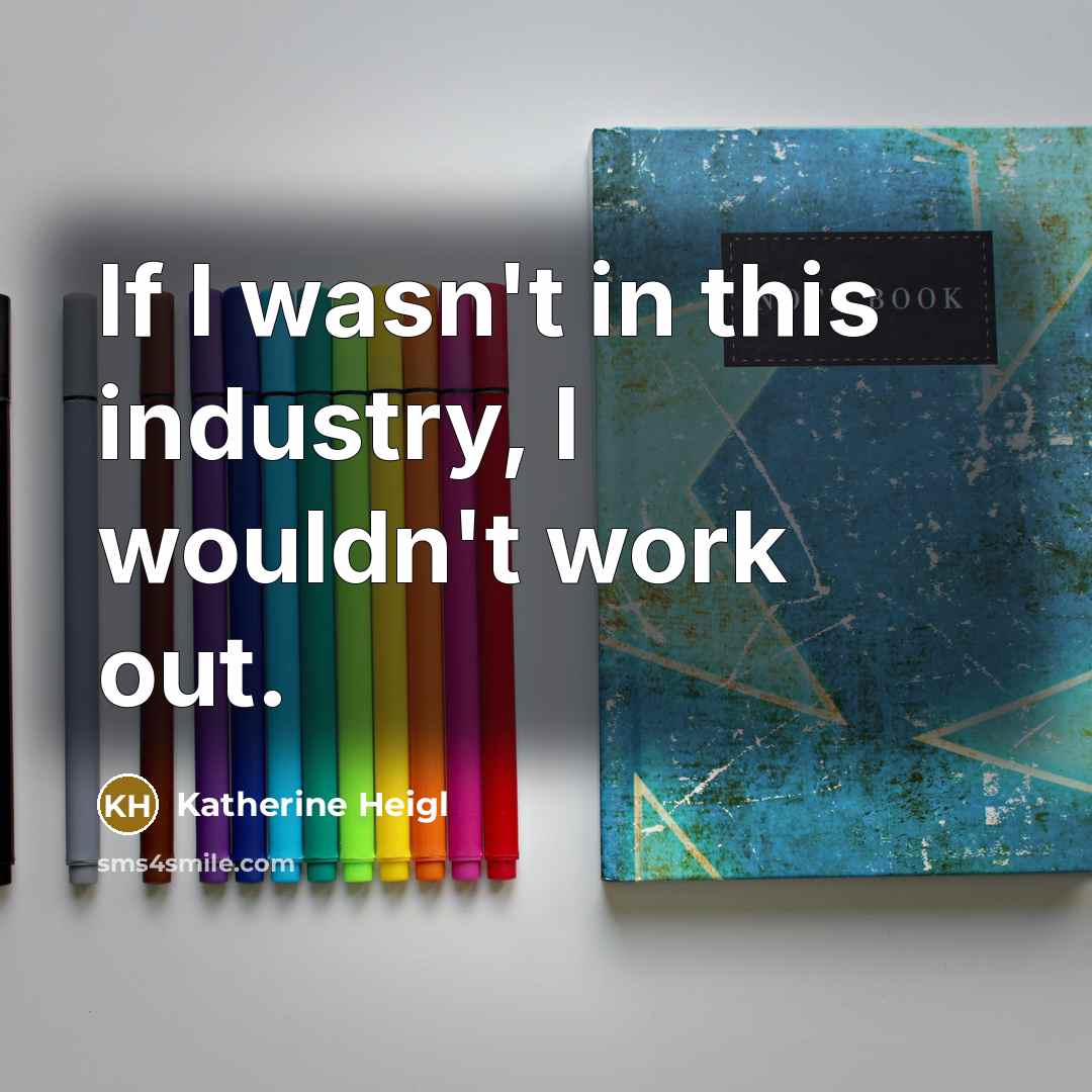 “If I wasn't in this industry, I wouldn't work out.…” quote by Katherine Heigl