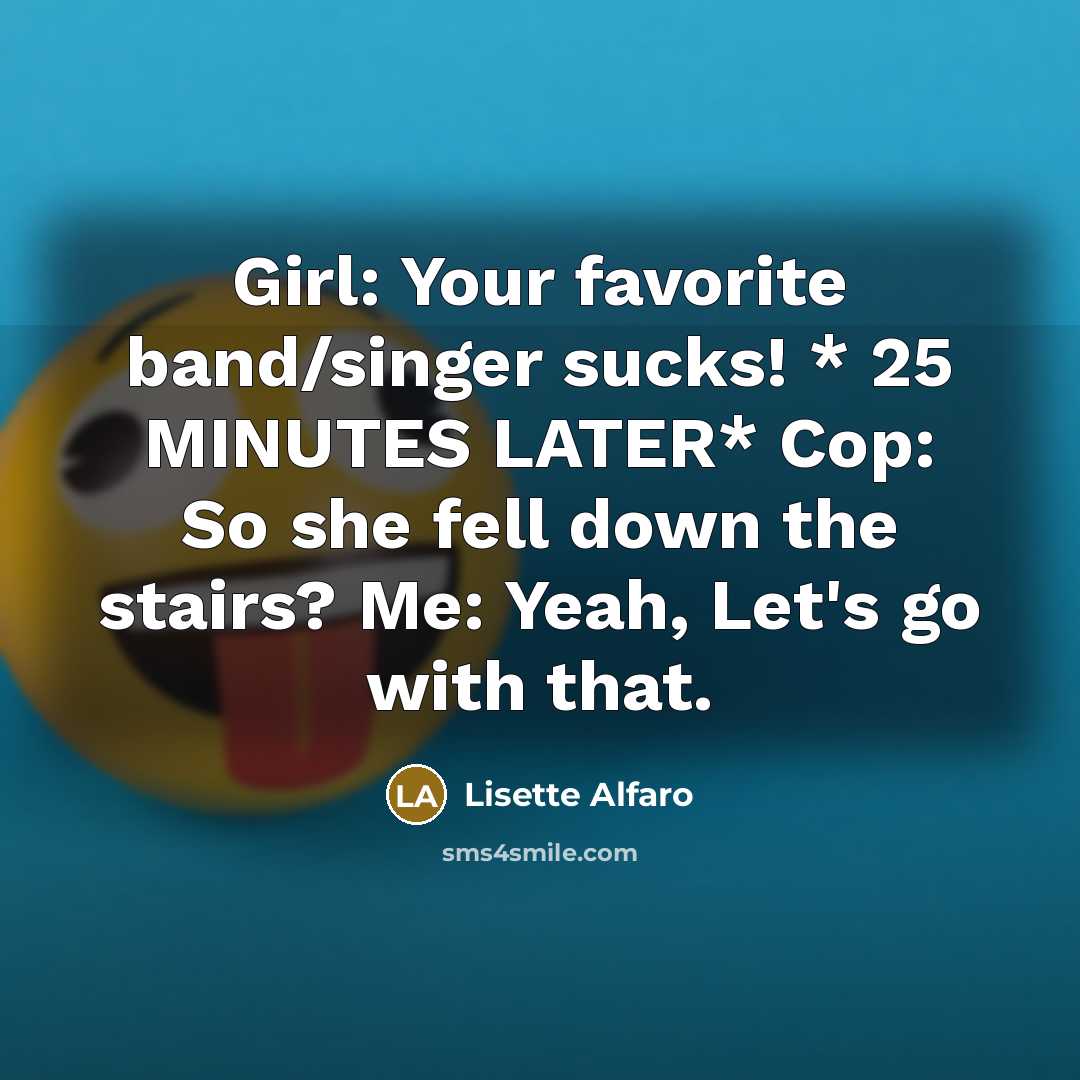“Girl: Your favorite band/singer sucks! * 25 MINUTES LATER* Cop:…” quote by Lisette Alfaro