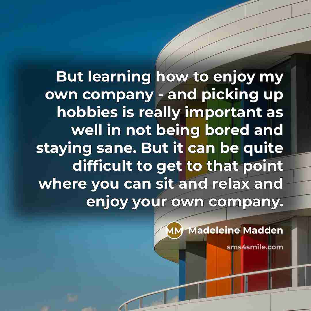 “But learning how to enjoy my own company - and…” quote by Madeleine Madden