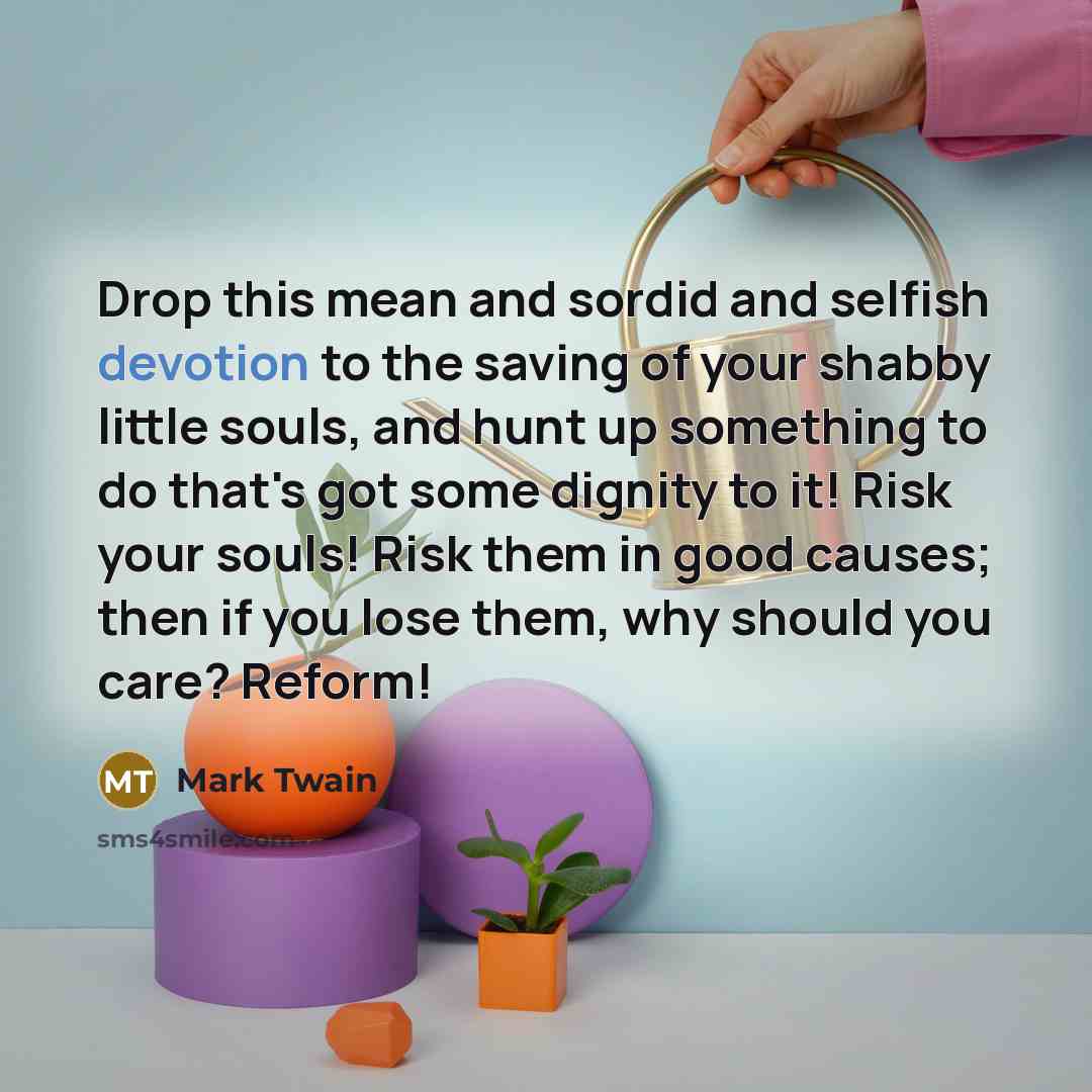 “Drop this mean and sordid and selfish devotion to the…” quote by Mark Twain