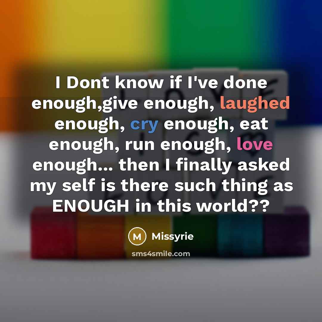 “I Dont know if I've done enough,give enough, laughed enough, cry enough, eat enough, run enough, love enough... then I finally asked my self is there such thing as ENOUGH in this world??” quote by Missyrie