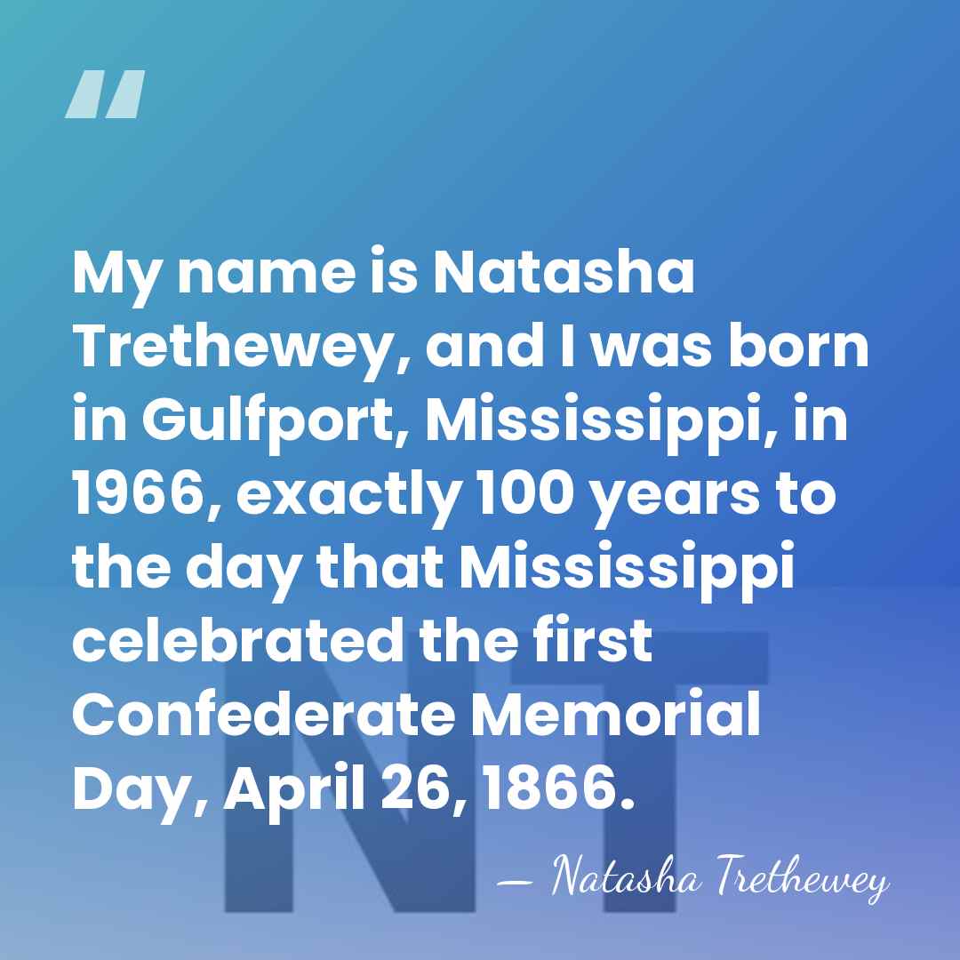 My name is Natasha Trethewey, and I was born in Gulfport, Mississippi,&hellip; - Natasha Trethewey