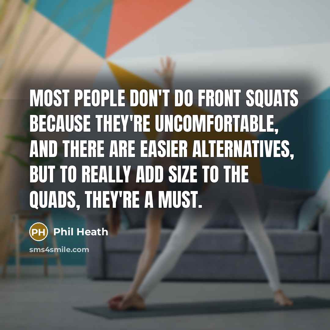 “Most people don't do front squats because they're uncomfortable, and there are easier alternatives, but to really add size to the quads, they're a must.” quote by Phil Heath