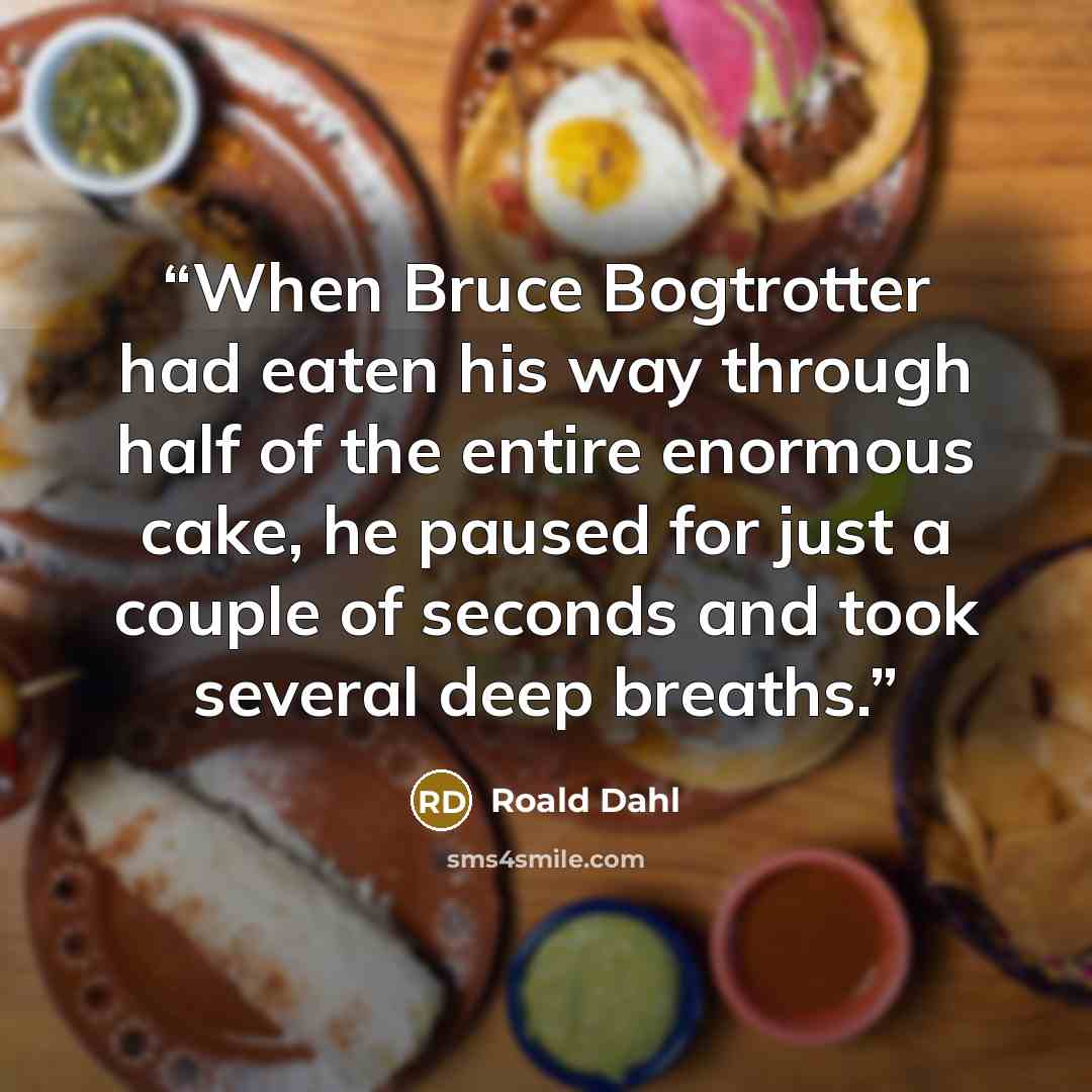“When Bruce Bogtrotter had eaten his way through half of the entire enormous cake, he paused for just a couple of seconds and took several deep breaths.” quote by Roald Dahl