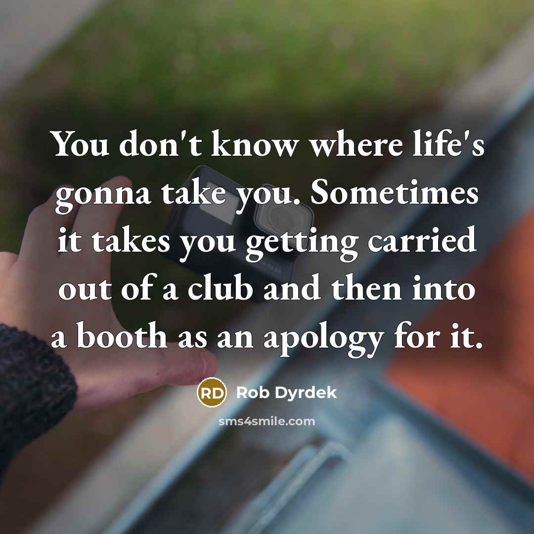 “You don't know where life's gonna take you. Sometimes it…” quote by Rob Dyrdek