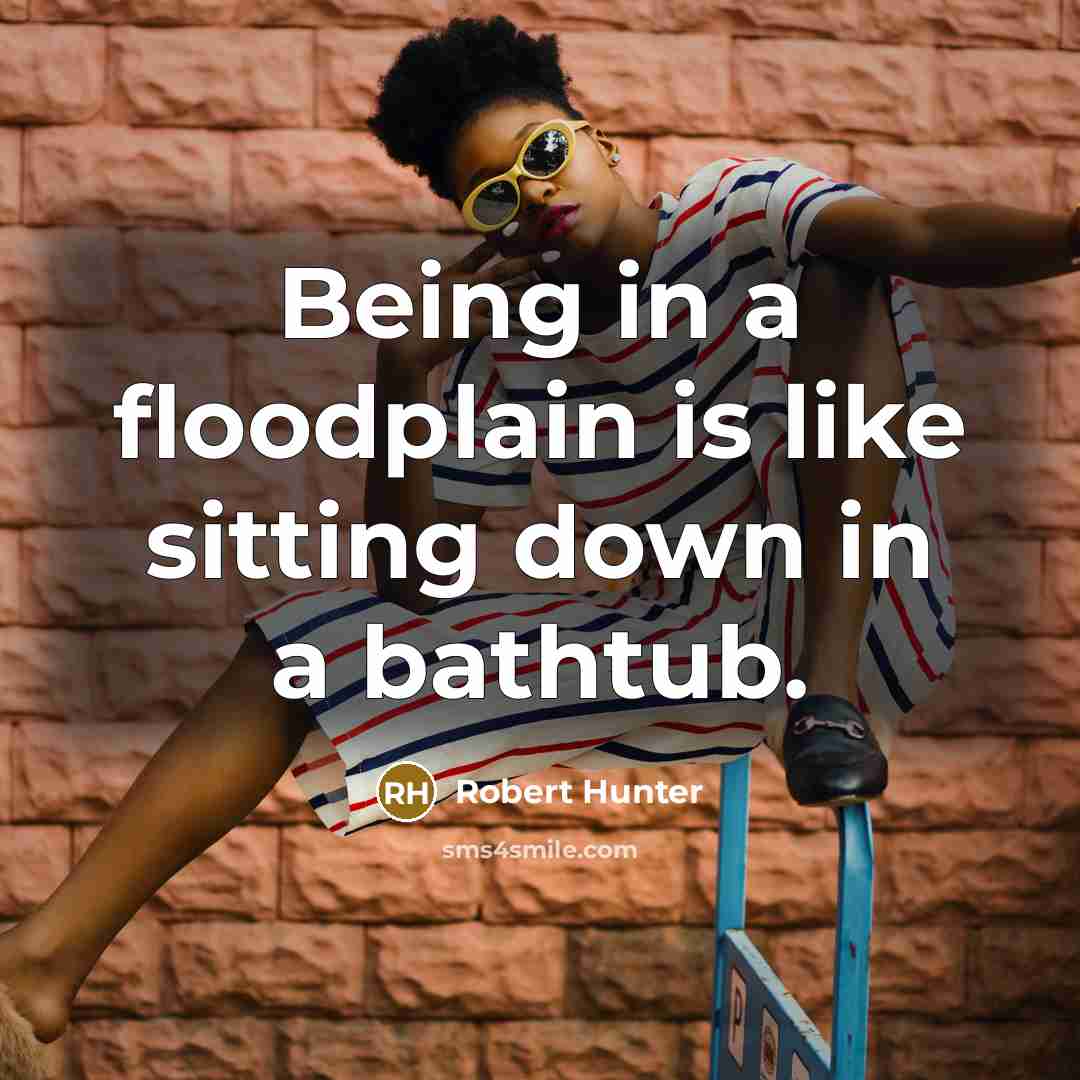 “Being in a floodplain is like sitting down in a…” quote by Robert Hunter
