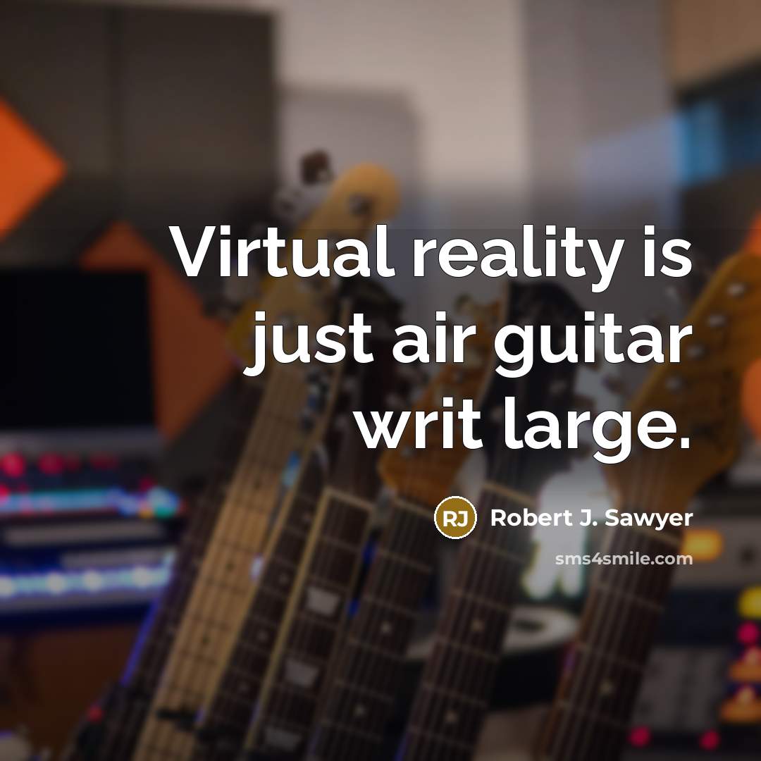 “Virtual reality is just air guitar writ large.…” quote by Robert J. Sawyer