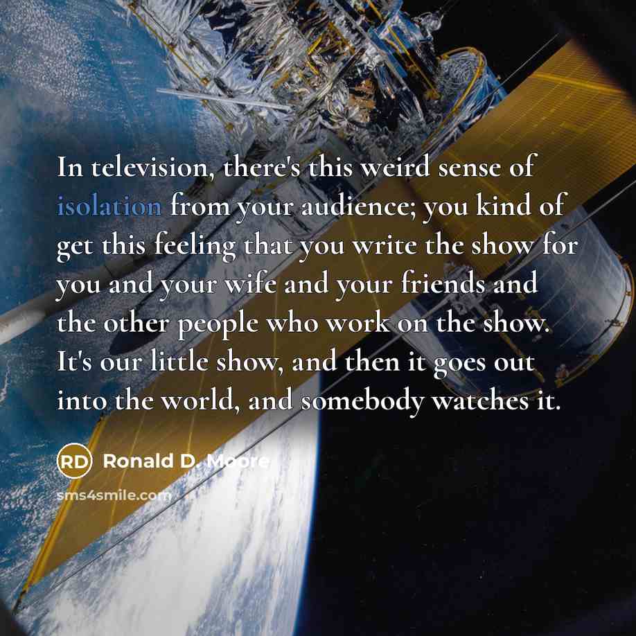 “In television, there's this weird sense of isolation from your…” quote by Ronald D. Moore