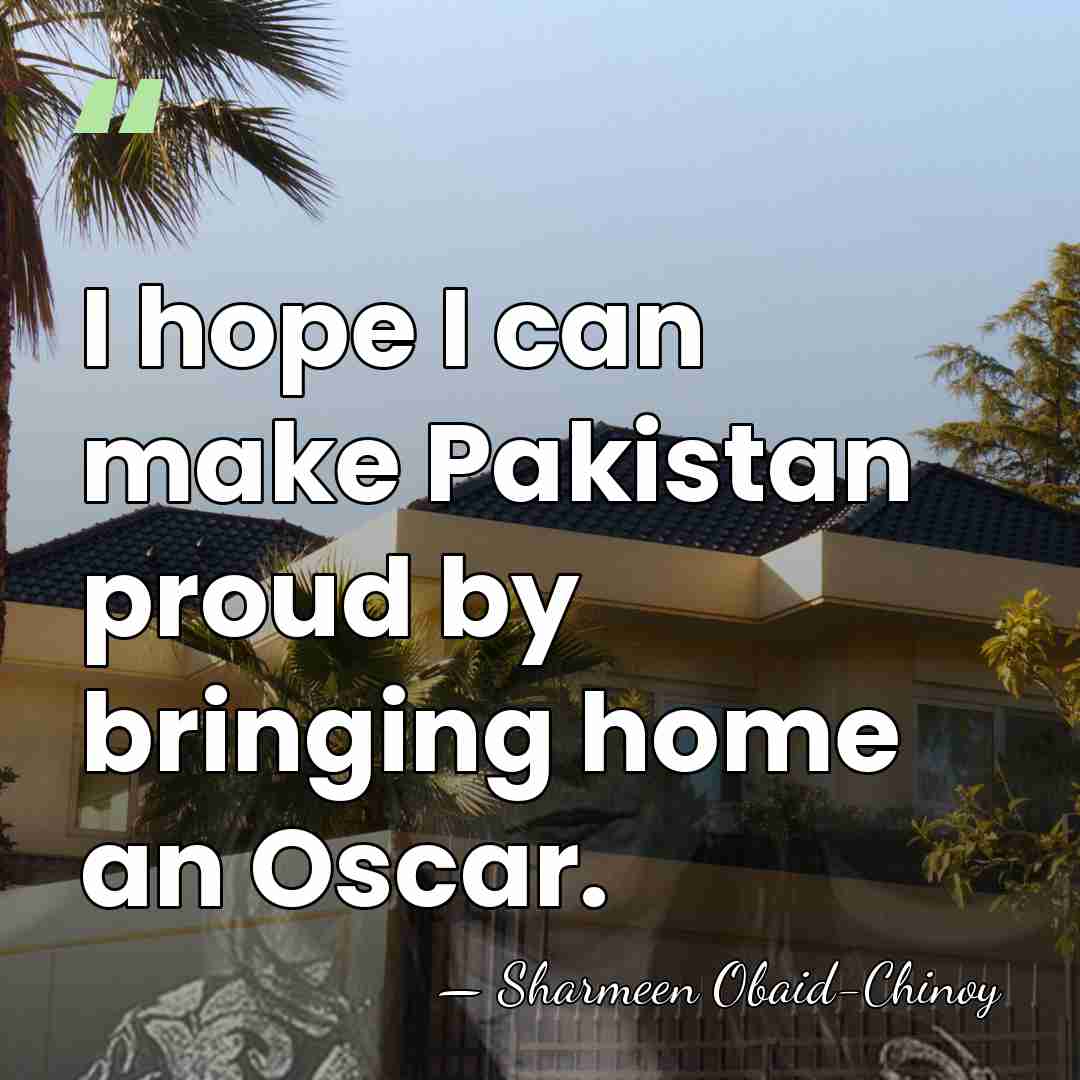 I hope I can make Pakistan proud by bringing home an Oscar. - Sharmeen Obaid-Chinoy