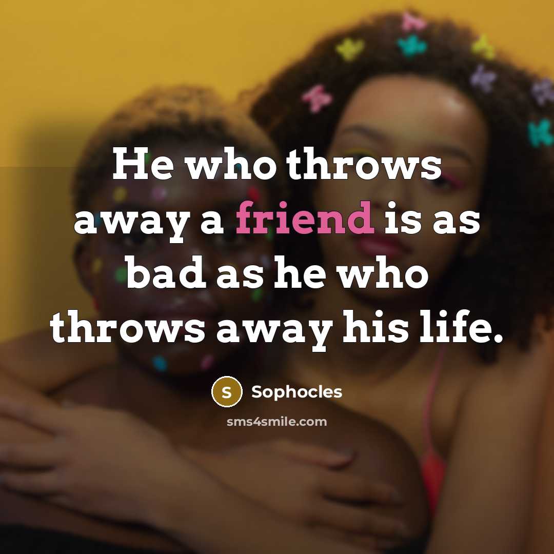 “He who throws away a friend is as bad as he who throws away his life.” quote by Sophocles