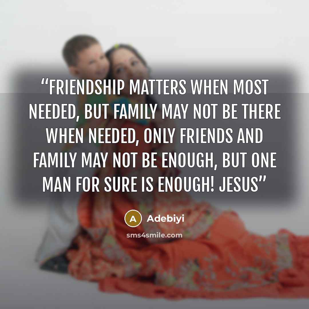 “friendship matters when most needed, but family may not be there when needed, only friends and family may not be enough, but one Man for sure is enough! Jesus” quote by Adebiyi