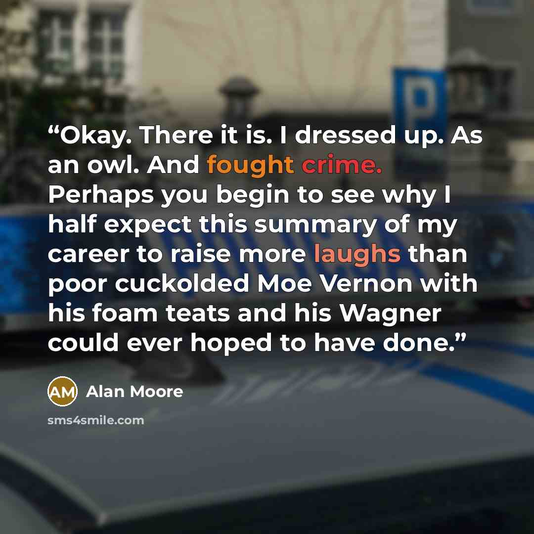 “Okay. There it is. I dressed up. As an owl. And fought crime. Perhaps you begin to see why I half expect this summary of my career to raise more laughs than poor cuckolded Moe Vernon with his foam teats and his Wagner could ever hoped to have done.” quote by Alan Moore