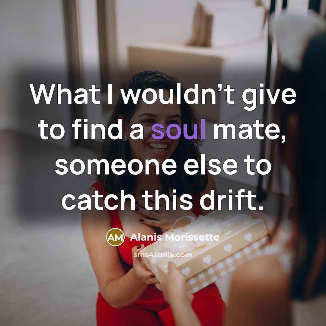 “What I wouldn't give to find a soul mate, someone else to catch this drift.” quote by Alanis Morissette