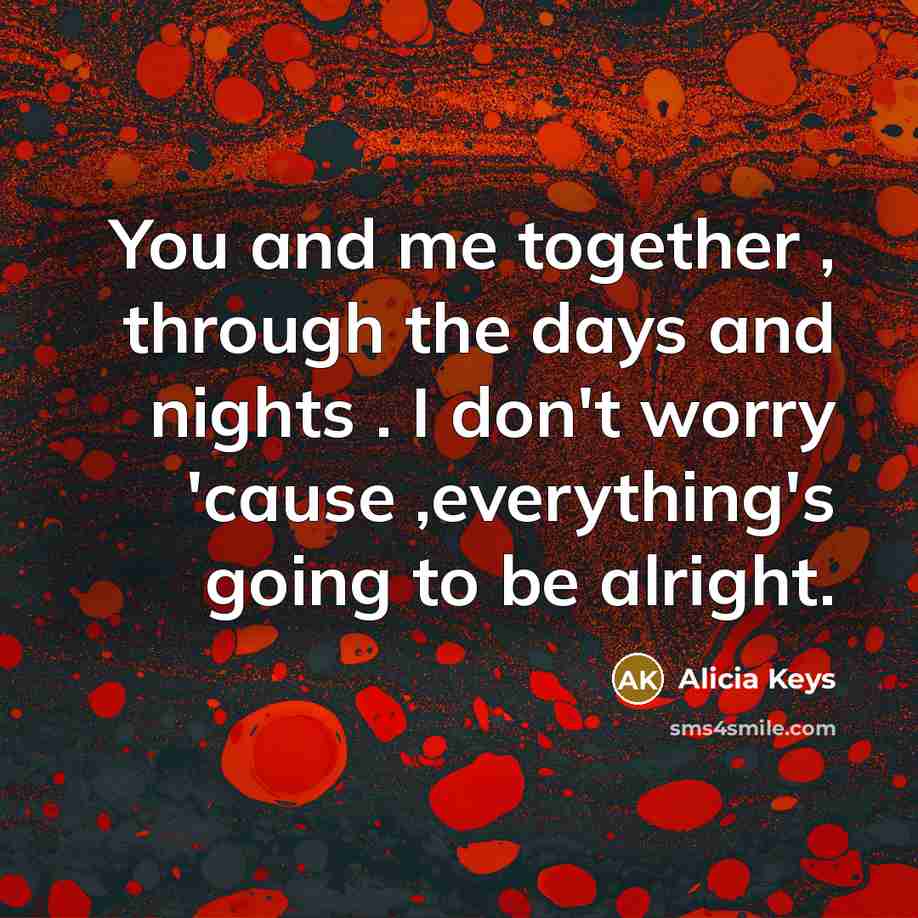 “You and me together , through the days and nights . I don't worry 'cause ,everything's going to be alright.” quote by Alicia Keys