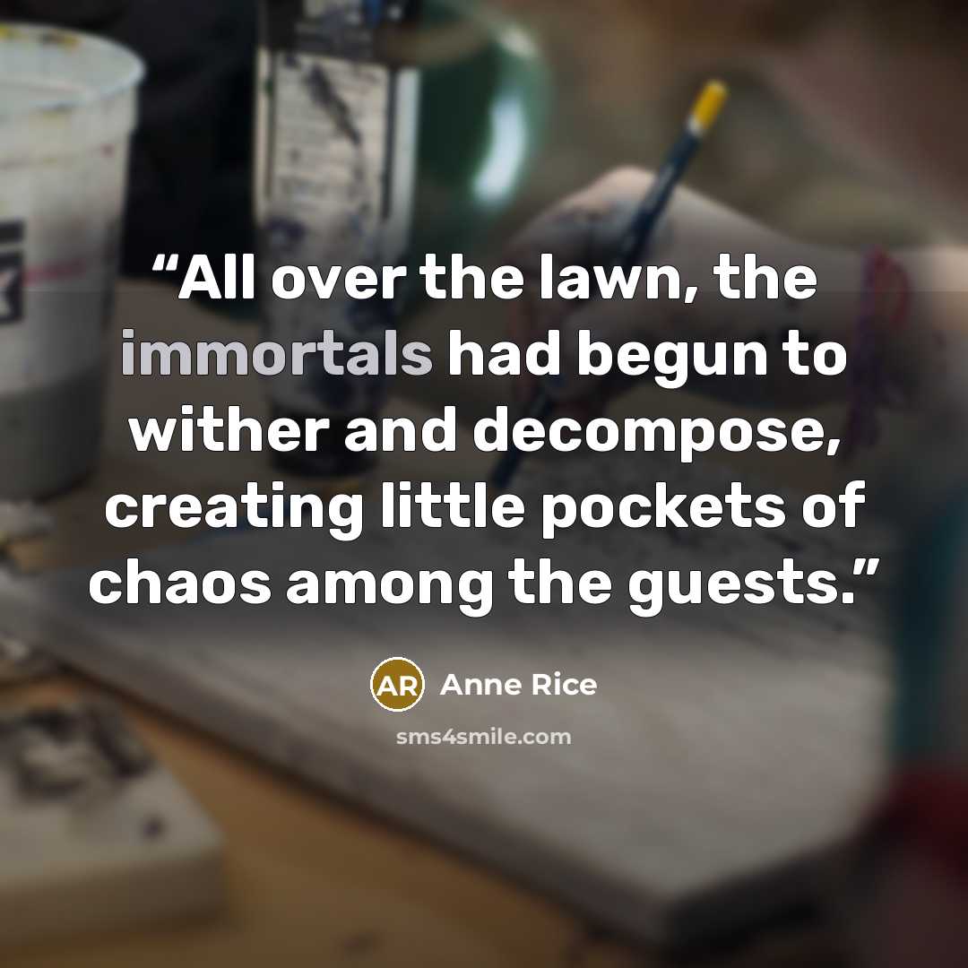 “All over the lawn, the immortals had begun to wither and decompose, creating little pockets of chaos among the guests.” quote by Anne Rice
