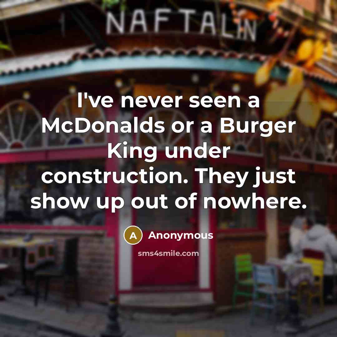 “I've never seen a McDonalds or a Burger King under construction. They just show up out of nowhere.” quote by Anonymous