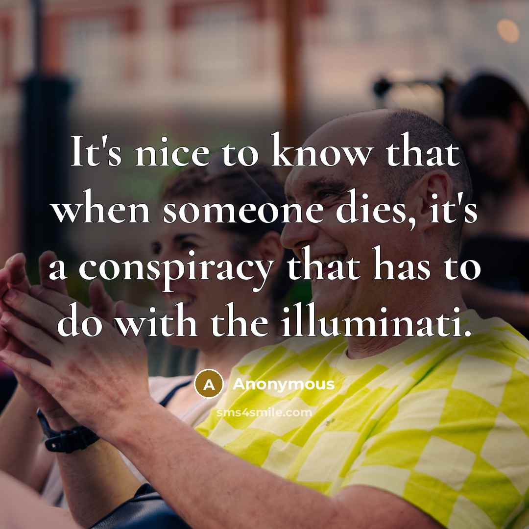 “It's nice to know that when someone dies, it's a conspiracy that has to do with the illuminati.” quote by Anonymous