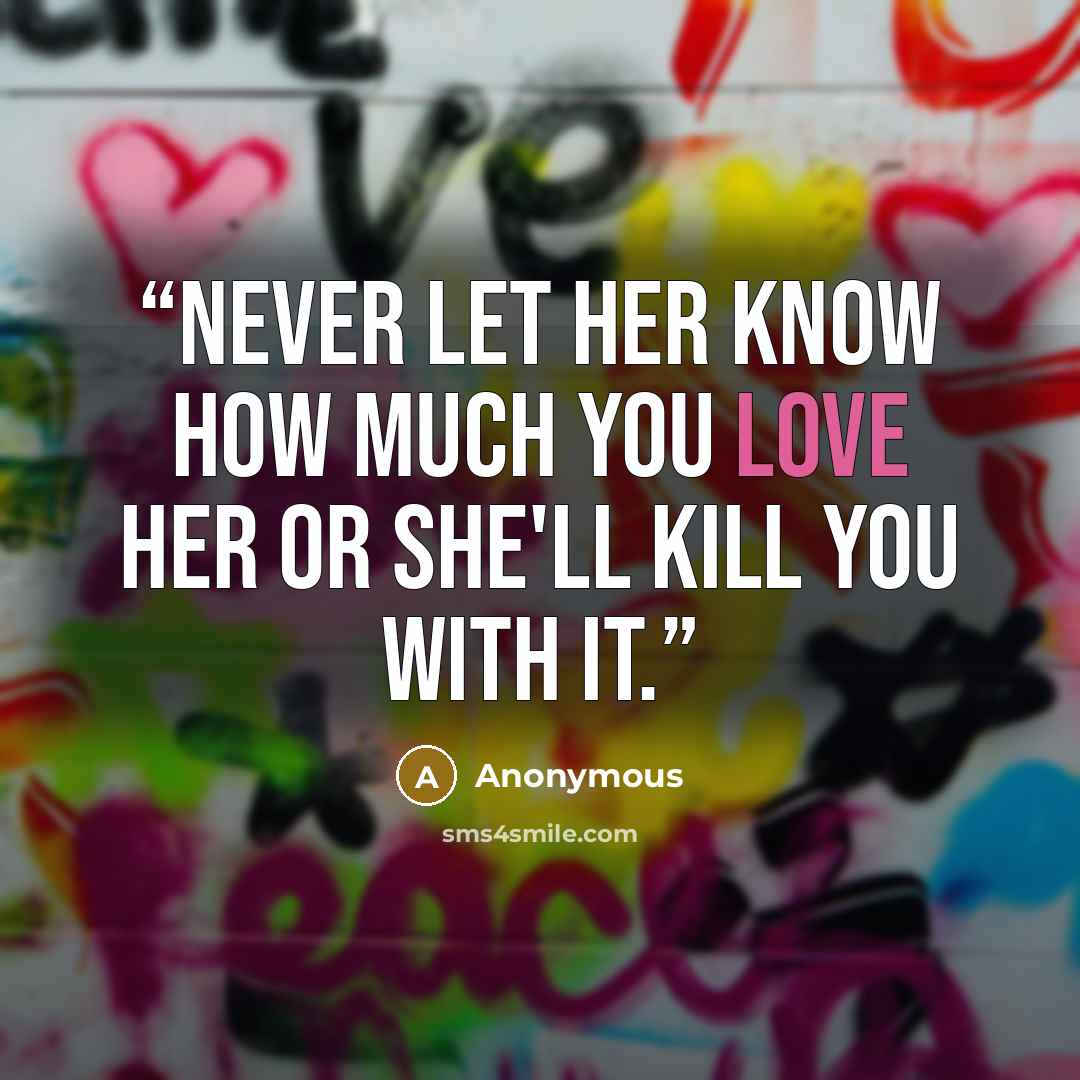 “Never let her know how much you love her or she'll kill you with it.” quote by Anonymous