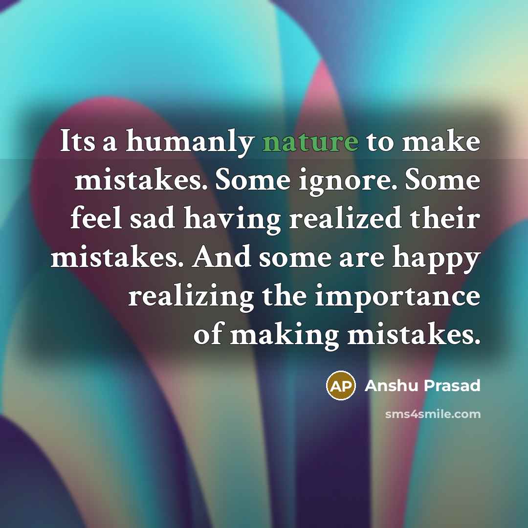“Its a humanly nature to make mistakes. Some ignore. Some feel sad having realized their mistakes. And some are happy realizing the importance of making mistakes.” quote by Anshu Prasad