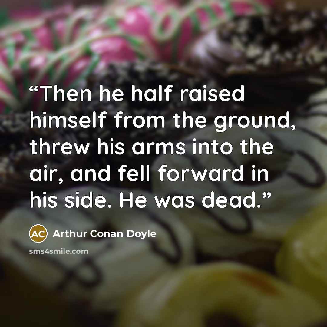 “Then he half raised himself from the ground, threw his arms into the air, and fell forward in his side. He was dead.” quote by Arthur Conan Doyle
