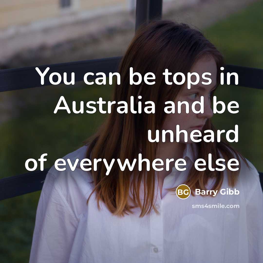 “You can be tops in Australia and be unheard of…” quote by Barry Gibb