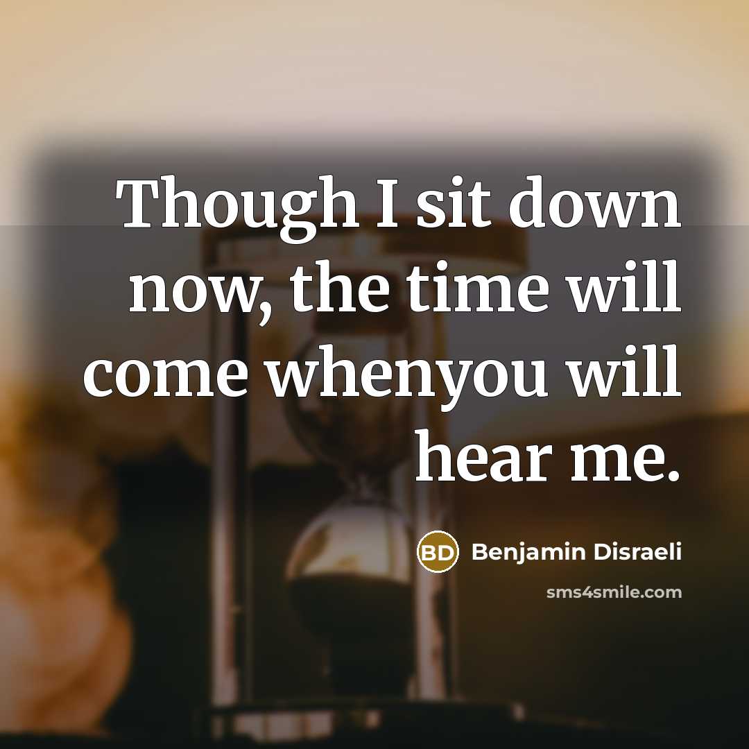 “Though I sit down now, the time will come whenyou…” quote by Benjamin Disraeli