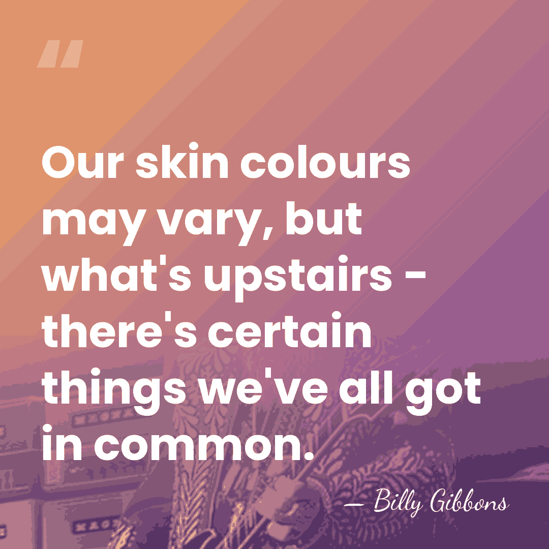 Our skin colours may vary, but what's upstairs - there's certain things&hellip; - Billy Gibbons