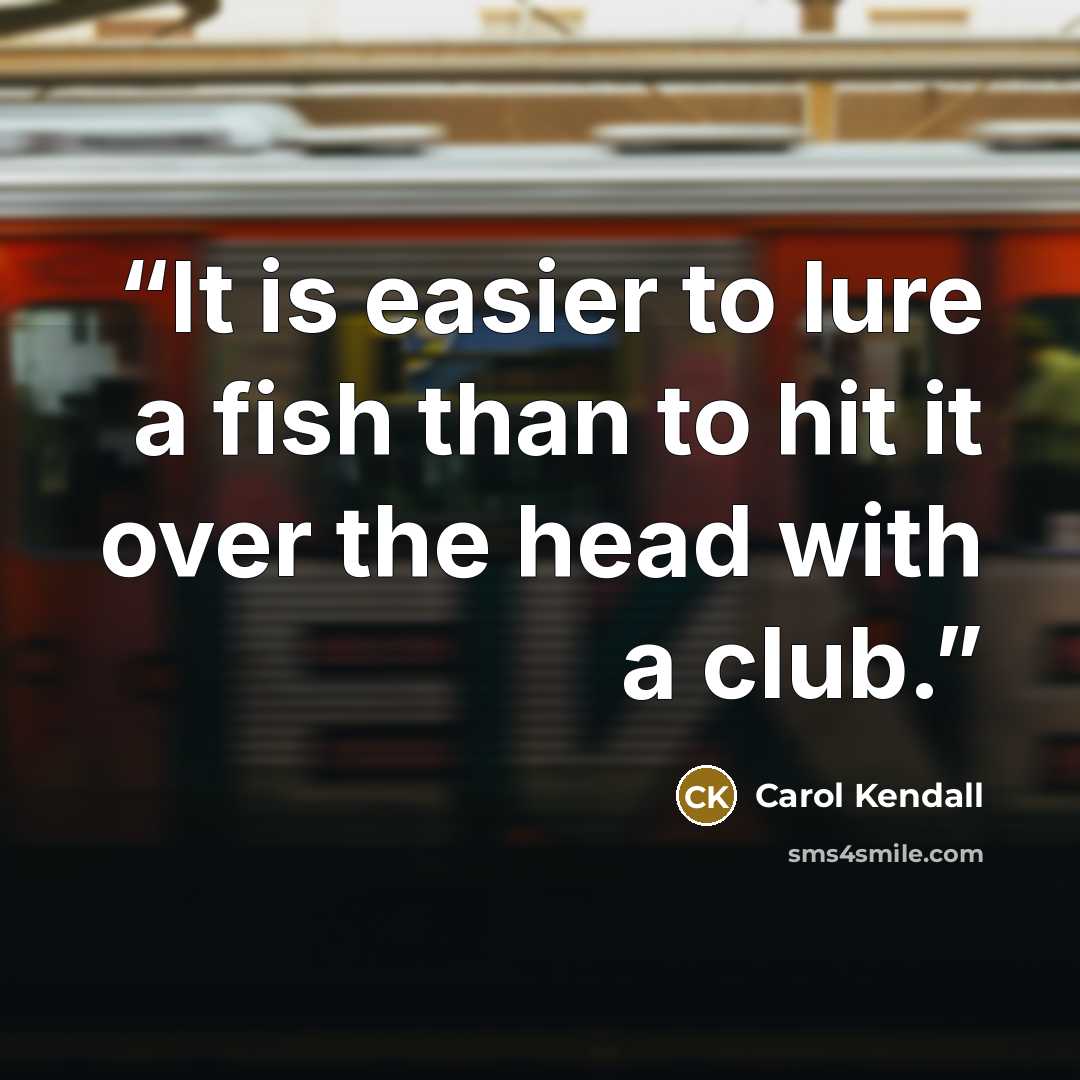 “It is easier to lure a fish than to hit it over the head with a club.” quote by Carol Kendall