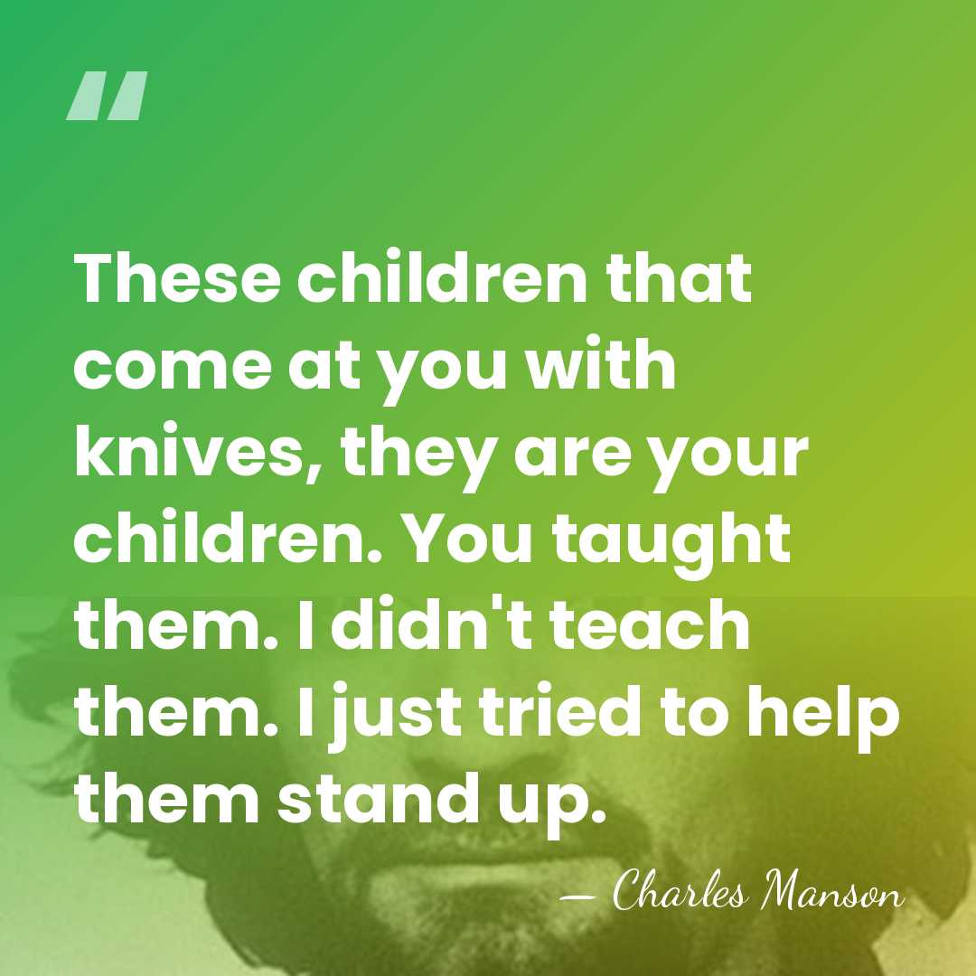 These children that come at you with knives, they are your children.&hellip; - Charles Manson