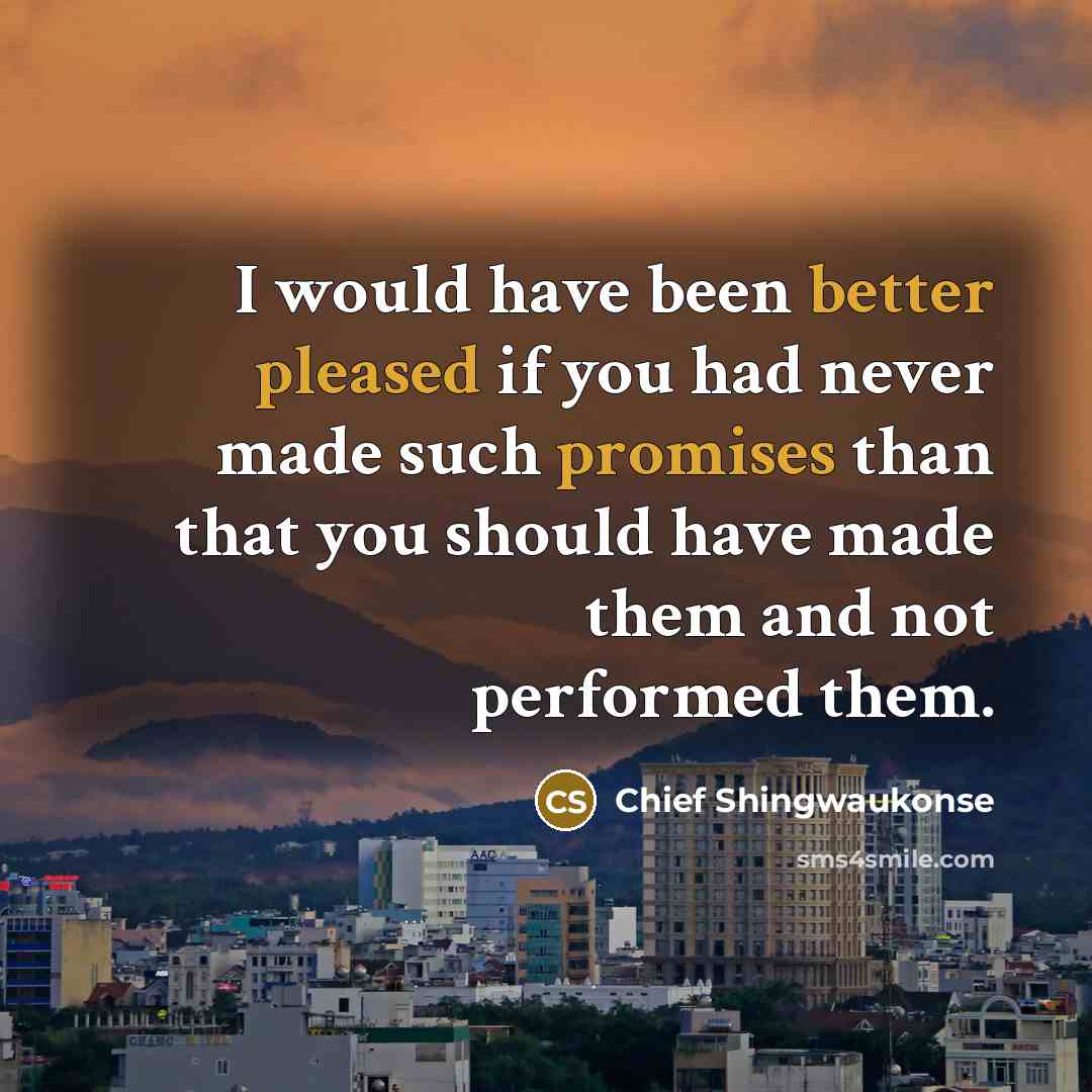 “I would have been better pleased if you had never made such promises than that you should have made them and not performed them.” quote by Chief Shingwaukonse