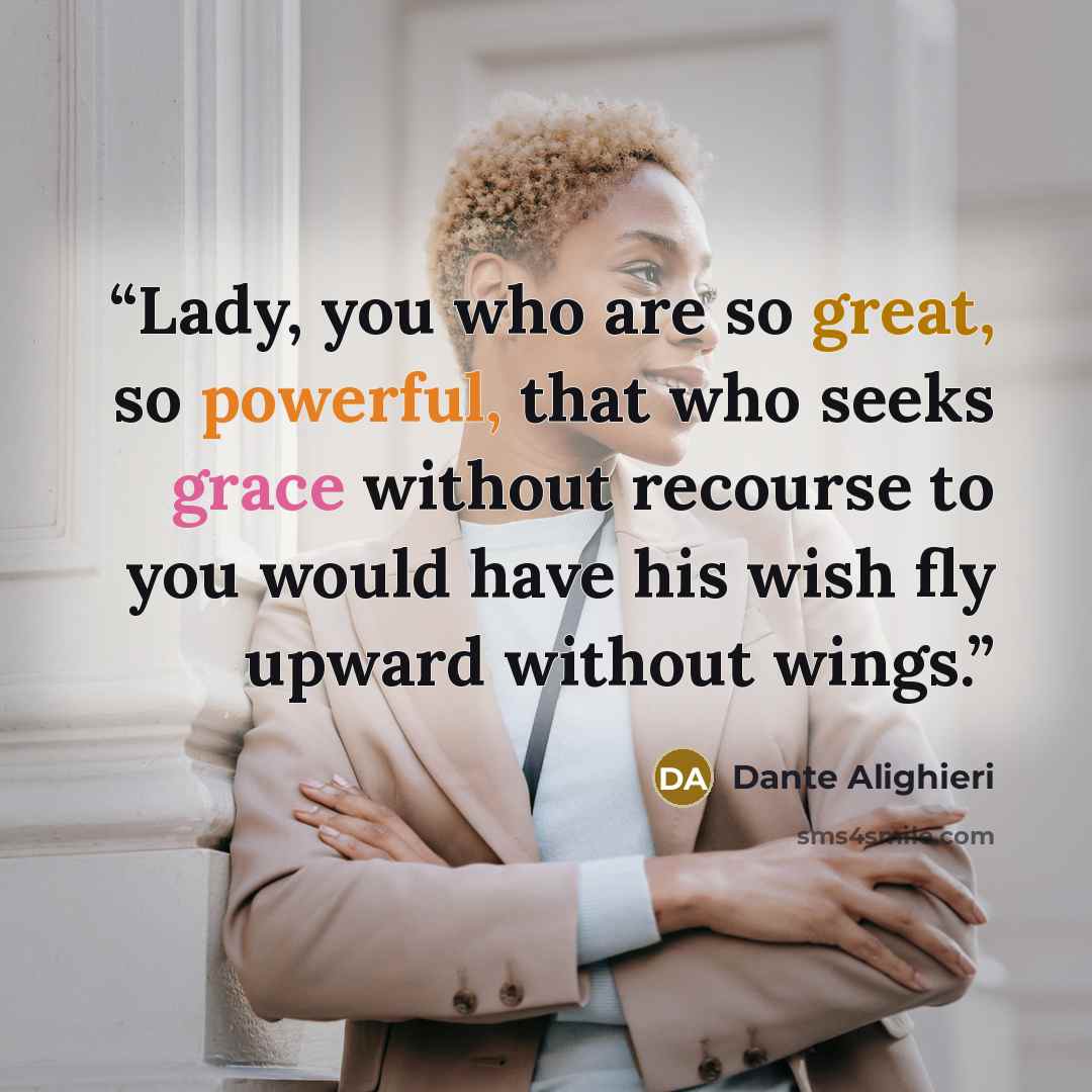 “Lady, you who are so great, so powerful, that who seeks grace without recourse to you would have his wish fly upward without wings.” quote by Dante Alighieri