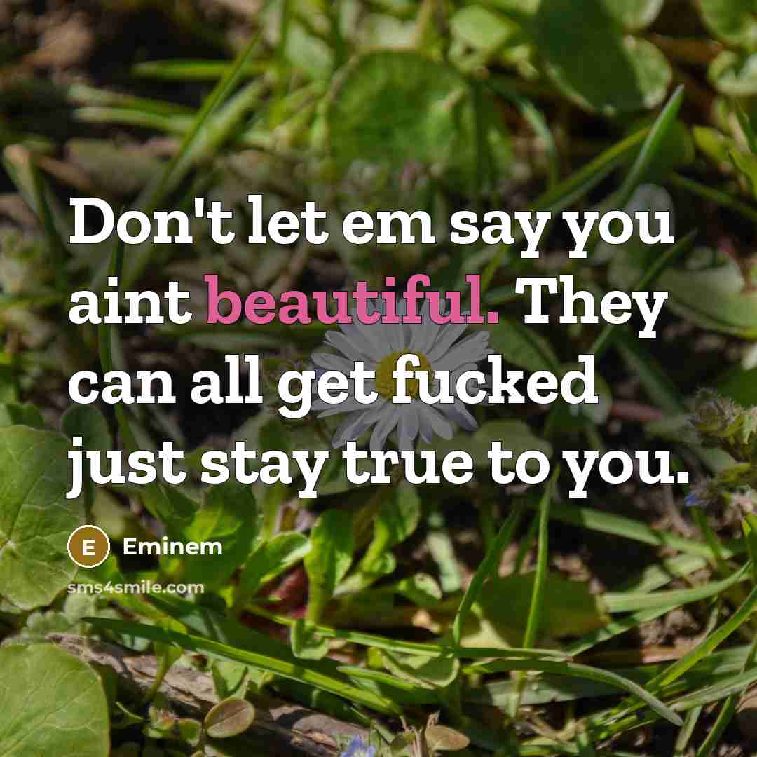 “Don't let em say you aint beautiful. They can all get fucked just stay true to you.” quote by Eminem
