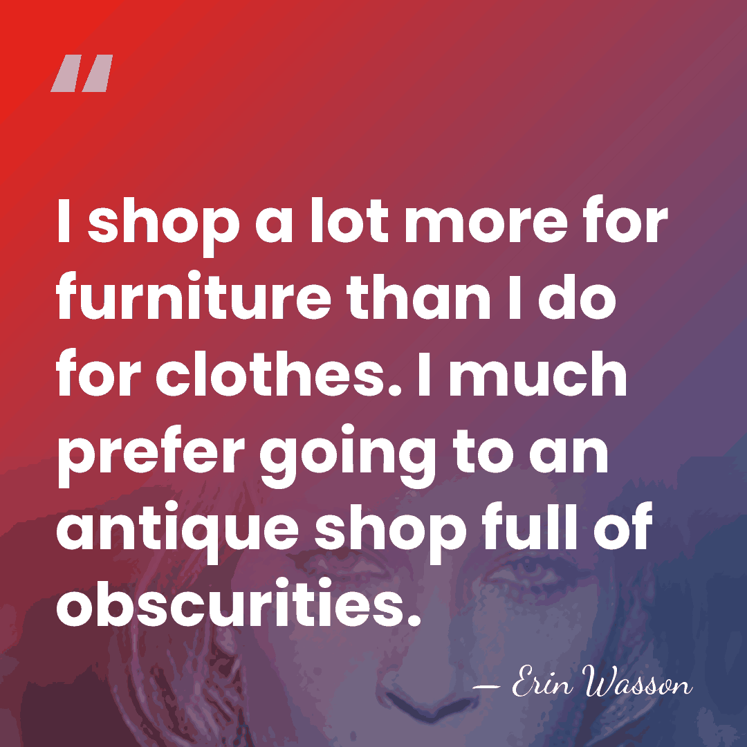 I shop a lot more for furniture than I do for clothes.&hellip; - Erin Wasson