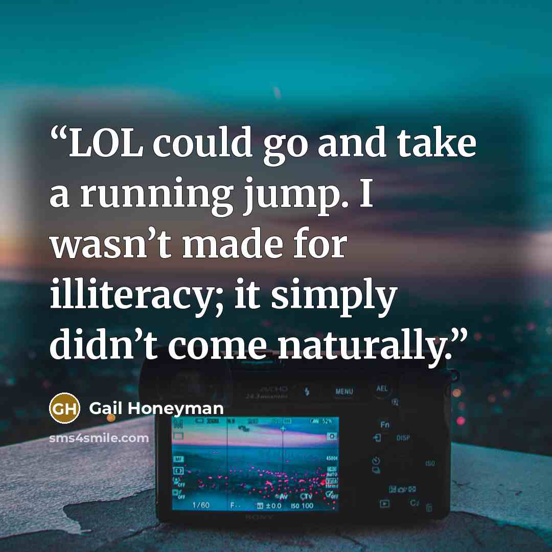 “LOL could go and take a running jump. I wasn’t made for illiteracy; it simply didn’t come naturally.” quote by Gail Honeyman